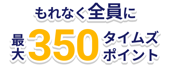 もれなく全員に最大350タイムズポイント