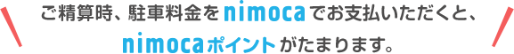 ご精算時、駐車料金をnimocaでお支払いいただくと、nimocaポイントがたまります。