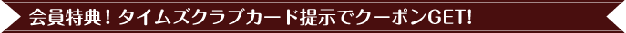 会員特典！タイムズクラブカード提示でクーポンGET!