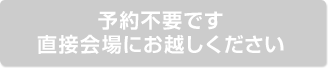 予約不要です 直接会場にお越しください