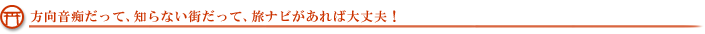 方向音痴だって、知らない街だって、旅ナビがあれば大丈夫！