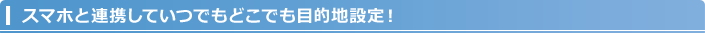 スマホと連携していつでもどこでも目的地設定！