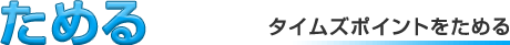 「ためる」タイムズポイントをためる