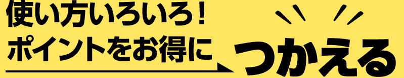 使い方いろいろ！ポイントをお得につかえる