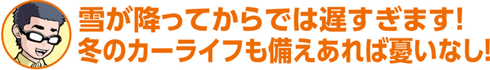 雪が降ってからでは遅すぎます！冬のカーライフも備えあれば憂いなし！