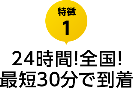 特徴1 24時間!全国!最短30分で到着