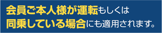 会員ご本人様が運転もしくは同乗している場合にも適用されます。