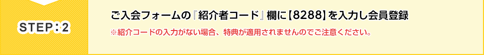 STEP:2　ご入会フォームの「紹介者コード」欄に【8288】を入力して会員登録