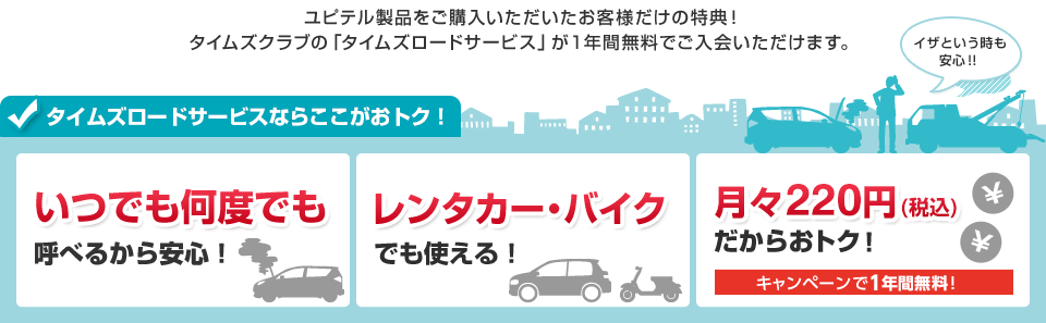 ユピテル製品をご購入いただいたお客様だけの特典！ タイムズクラブの「タイムズロードサービス」が1年間無料でご入会いただけます。いつでも何度でも呼べるから安心！レンタカー・バイクでも使える！月々220円（税込）だからおトク！キャンペーンで1年間無料！