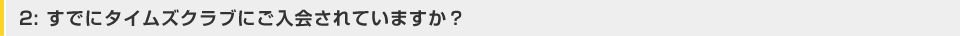 2:すでにタイムズクラブにご入会されていますか？